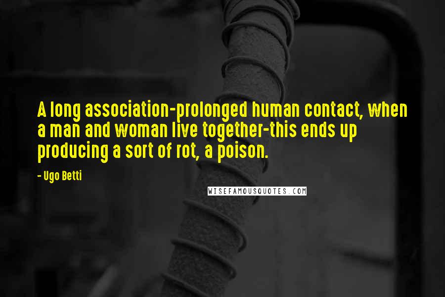 Ugo Betti Quotes: A long association-prolonged human contact, when a man and woman live together-this ends up producing a sort of rot, a poison.