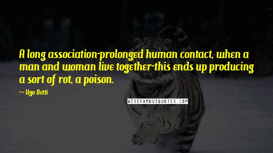 Ugo Betti Quotes: A long association-prolonged human contact, when a man and woman live together-this ends up producing a sort of rot, a poison.