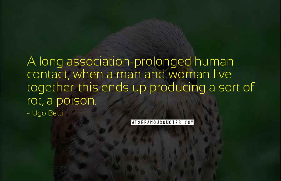 Ugo Betti Quotes: A long association-prolonged human contact, when a man and woman live together-this ends up producing a sort of rot, a poison.