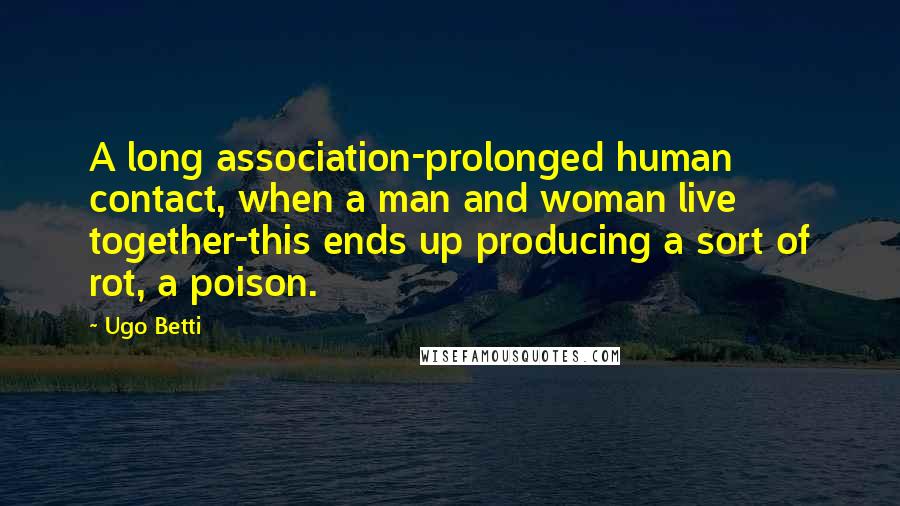 Ugo Betti Quotes: A long association-prolonged human contact, when a man and woman live together-this ends up producing a sort of rot, a poison.