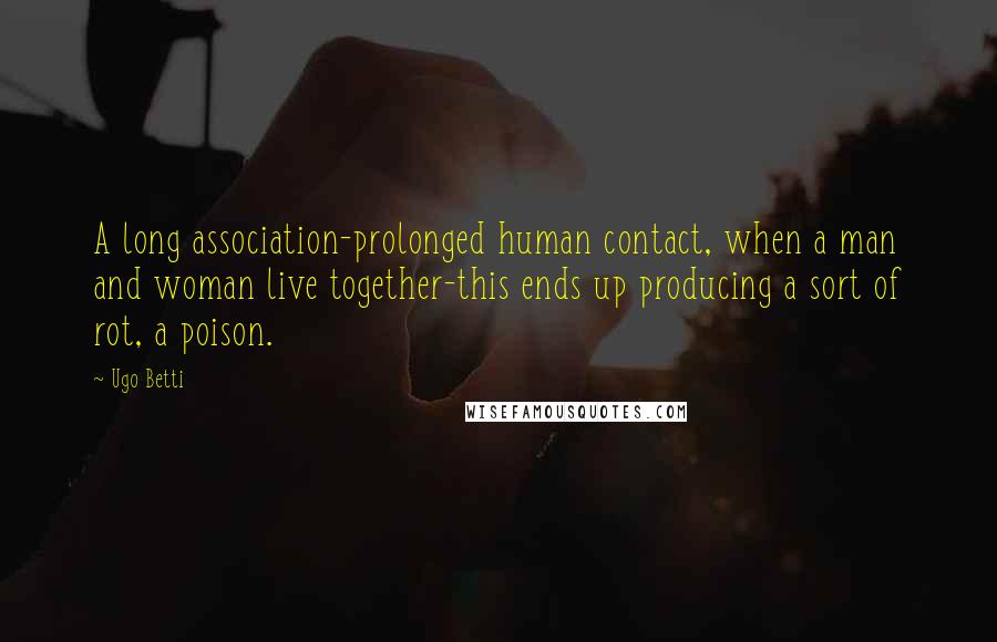 Ugo Betti Quotes: A long association-prolonged human contact, when a man and woman live together-this ends up producing a sort of rot, a poison.