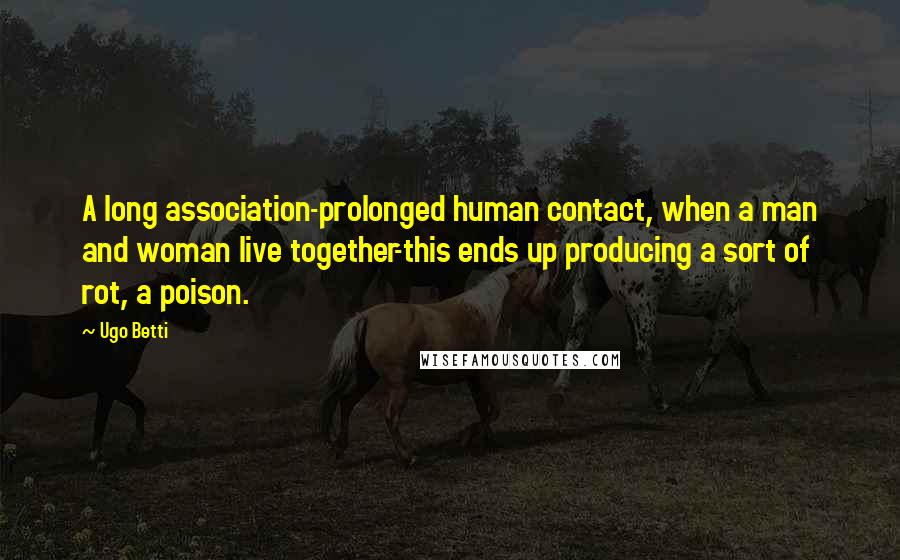 Ugo Betti Quotes: A long association-prolonged human contact, when a man and woman live together-this ends up producing a sort of rot, a poison.
