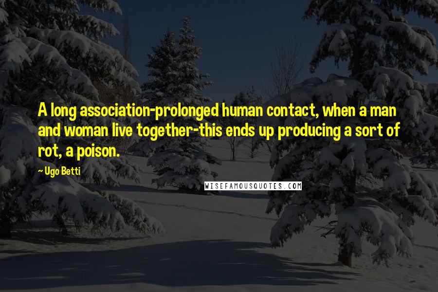 Ugo Betti Quotes: A long association-prolonged human contact, when a man and woman live together-this ends up producing a sort of rot, a poison.