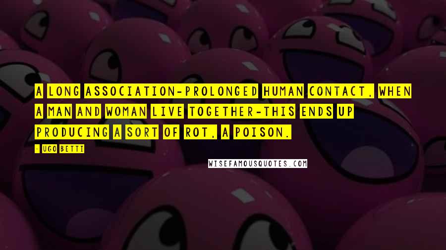 Ugo Betti Quotes: A long association-prolonged human contact, when a man and woman live together-this ends up producing a sort of rot, a poison.