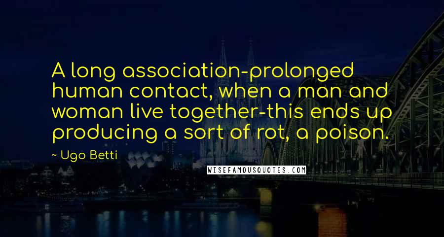 Ugo Betti Quotes: A long association-prolonged human contact, when a man and woman live together-this ends up producing a sort of rot, a poison.