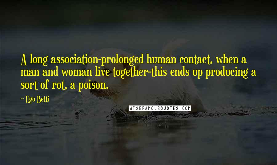 Ugo Betti Quotes: A long association-prolonged human contact, when a man and woman live together-this ends up producing a sort of rot, a poison.