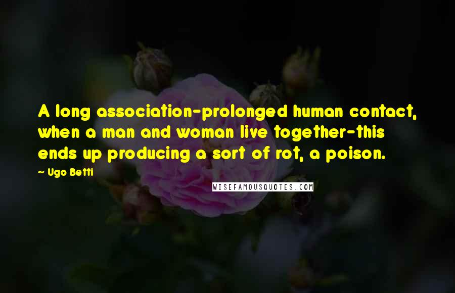 Ugo Betti Quotes: A long association-prolonged human contact, when a man and woman live together-this ends up producing a sort of rot, a poison.