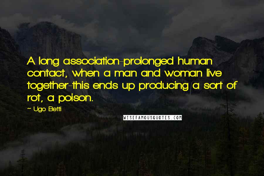 Ugo Betti Quotes: A long association-prolonged human contact, when a man and woman live together-this ends up producing a sort of rot, a poison.