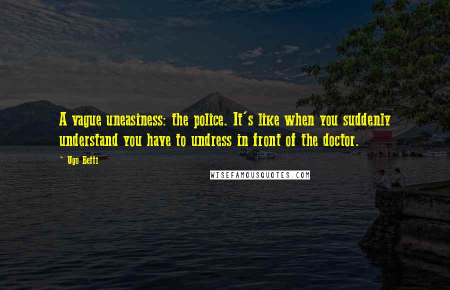Ugo Betti Quotes: A vague uneasiness: the police. It's like when you suddenly understand you have to undress in front of the doctor.