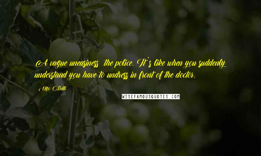 Ugo Betti Quotes: A vague uneasiness: the police. It's like when you suddenly understand you have to undress in front of the doctor.