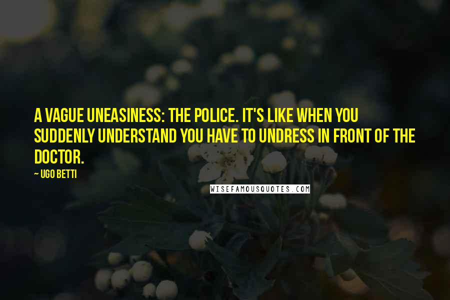 Ugo Betti Quotes: A vague uneasiness: the police. It's like when you suddenly understand you have to undress in front of the doctor.