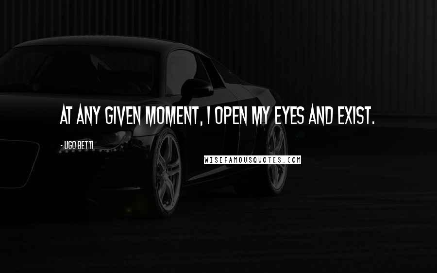 Ugo Betti Quotes: At any given moment, I open my eyes and exist.