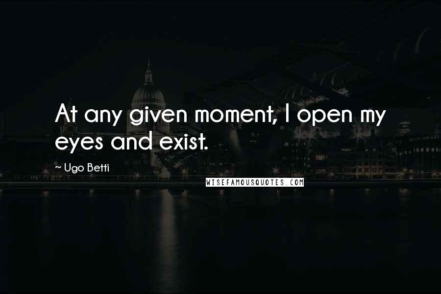 Ugo Betti Quotes: At any given moment, I open my eyes and exist.