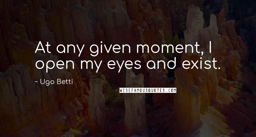 Ugo Betti Quotes: At any given moment, I open my eyes and exist.