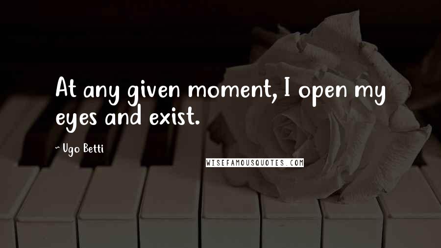 Ugo Betti Quotes: At any given moment, I open my eyes and exist.