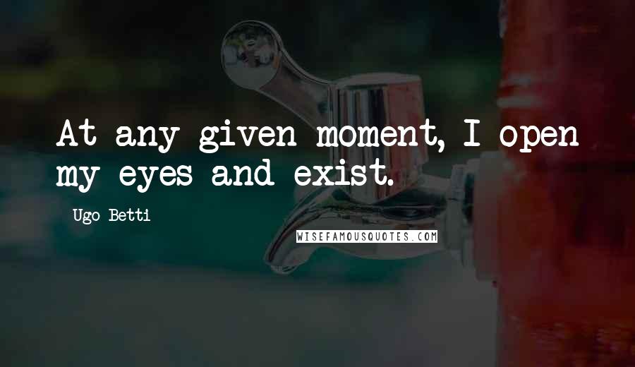 Ugo Betti Quotes: At any given moment, I open my eyes and exist.