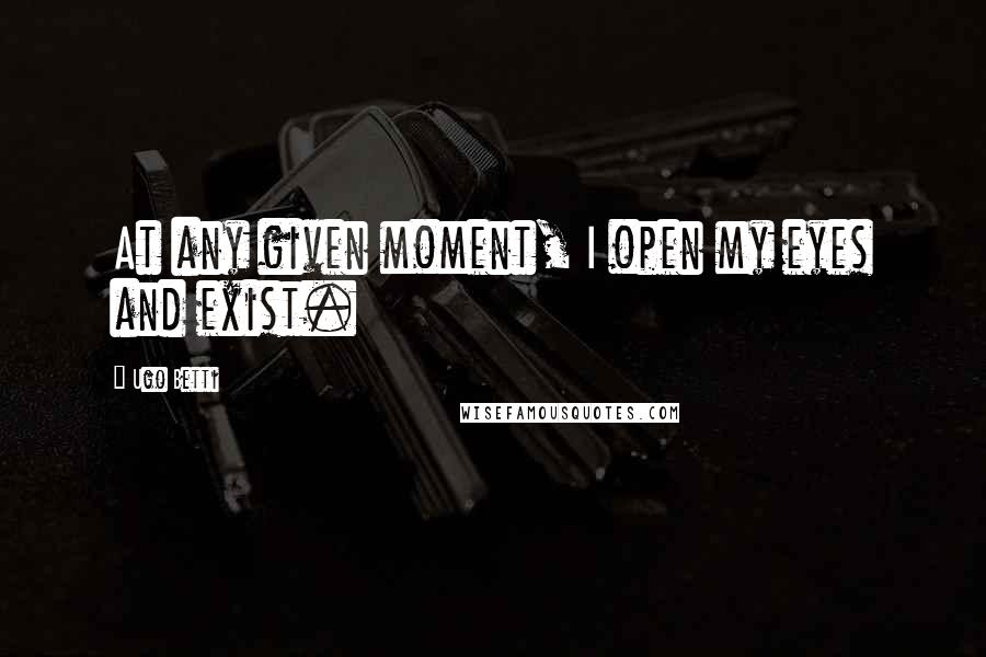 Ugo Betti Quotes: At any given moment, I open my eyes and exist.