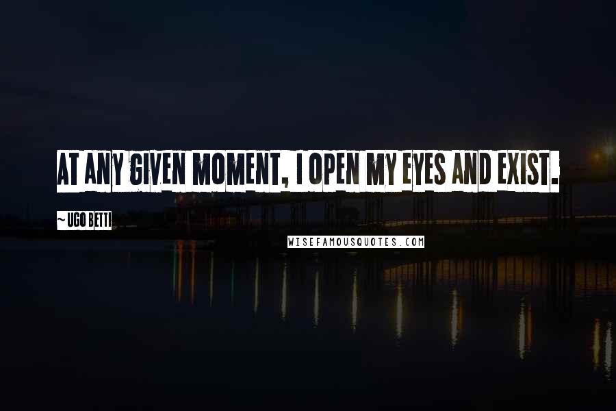 Ugo Betti Quotes: At any given moment, I open my eyes and exist.