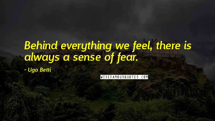 Ugo Betti Quotes: Behind everything we feel, there is always a sense of fear.