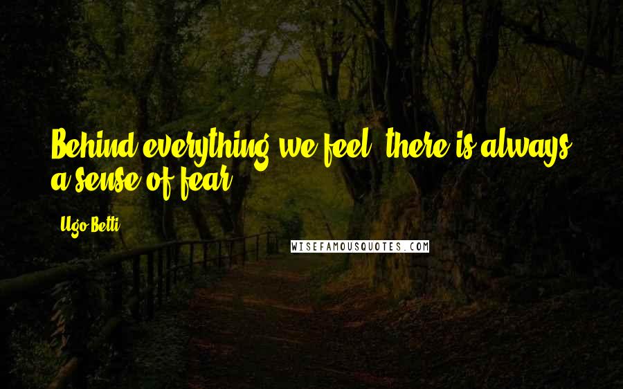 Ugo Betti Quotes: Behind everything we feel, there is always a sense of fear.