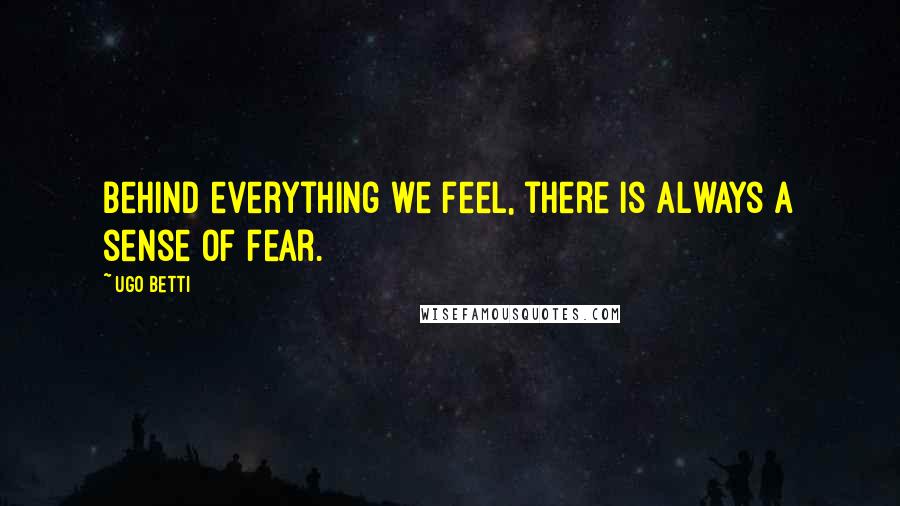 Ugo Betti Quotes: Behind everything we feel, there is always a sense of fear.