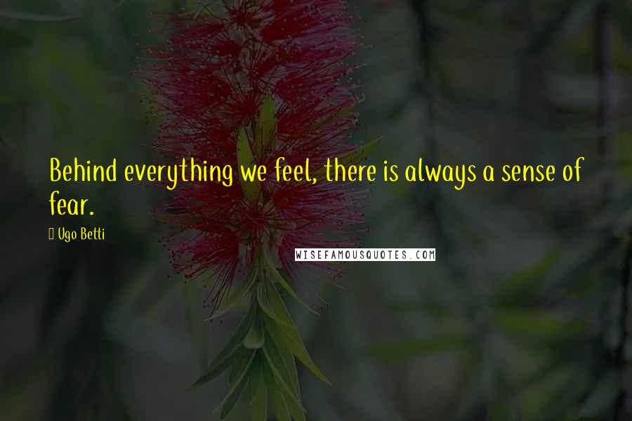 Ugo Betti Quotes: Behind everything we feel, there is always a sense of fear.