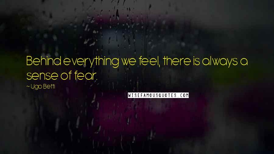 Ugo Betti Quotes: Behind everything we feel, there is always a sense of fear.