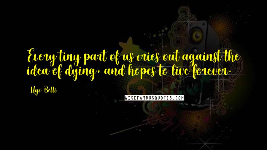 Ugo Betti Quotes: Every tiny part of us cries out against the idea of dying, and hopes to live forever.