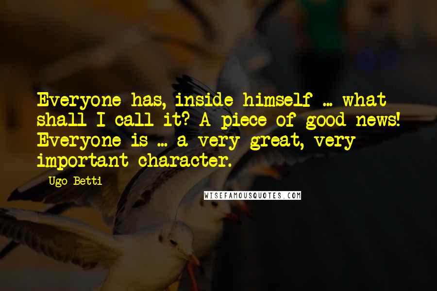 Ugo Betti Quotes: Everyone has, inside himself ... what shall I call it? A piece of good news! Everyone is ... a very great, very important character.