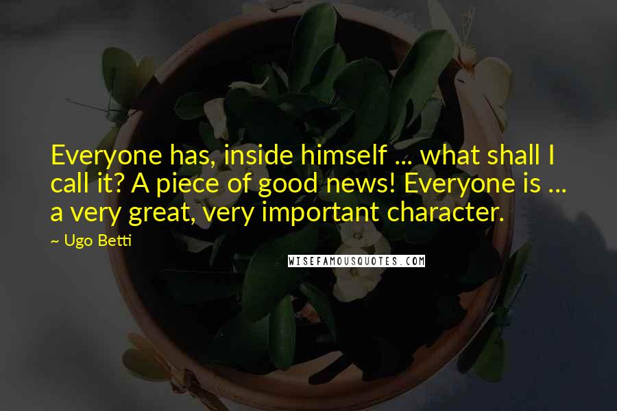 Ugo Betti Quotes: Everyone has, inside himself ... what shall I call it? A piece of good news! Everyone is ... a very great, very important character.