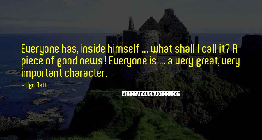 Ugo Betti Quotes: Everyone has, inside himself ... what shall I call it? A piece of good news! Everyone is ... a very great, very important character.