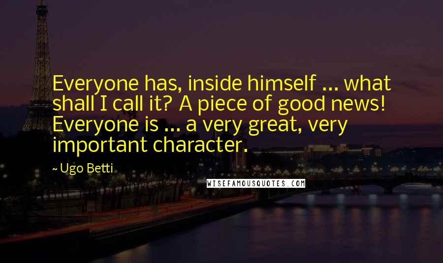 Ugo Betti Quotes: Everyone has, inside himself ... what shall I call it? A piece of good news! Everyone is ... a very great, very important character.