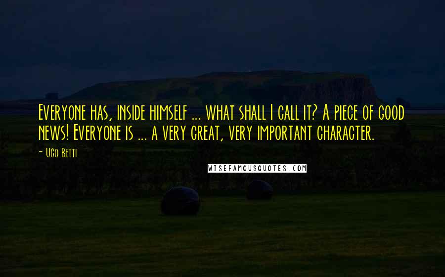 Ugo Betti Quotes: Everyone has, inside himself ... what shall I call it? A piece of good news! Everyone is ... a very great, very important character.