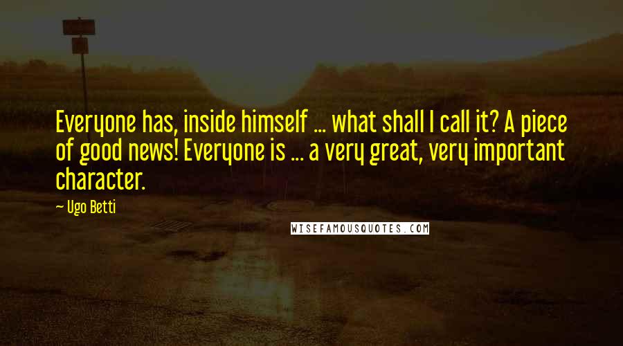 Ugo Betti Quotes: Everyone has, inside himself ... what shall I call it? A piece of good news! Everyone is ... a very great, very important character.