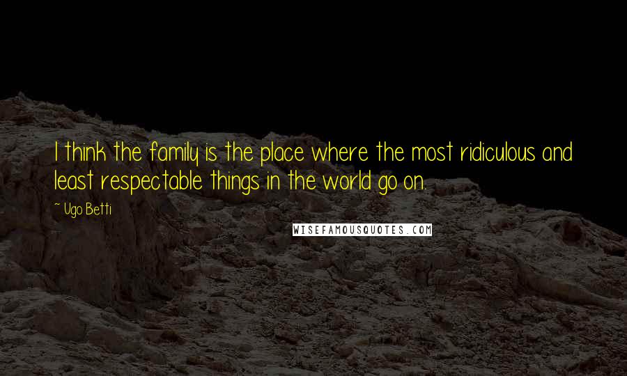 Ugo Betti Quotes: I think the family is the place where the most ridiculous and least respectable things in the world go on.