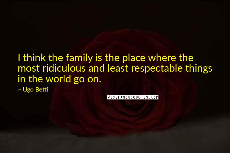 Ugo Betti Quotes: I think the family is the place where the most ridiculous and least respectable things in the world go on.