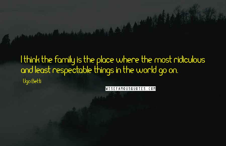 Ugo Betti Quotes: I think the family is the place where the most ridiculous and least respectable things in the world go on.