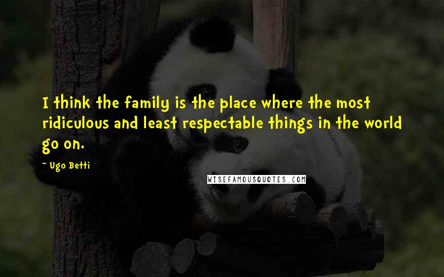 Ugo Betti Quotes: I think the family is the place where the most ridiculous and least respectable things in the world go on.