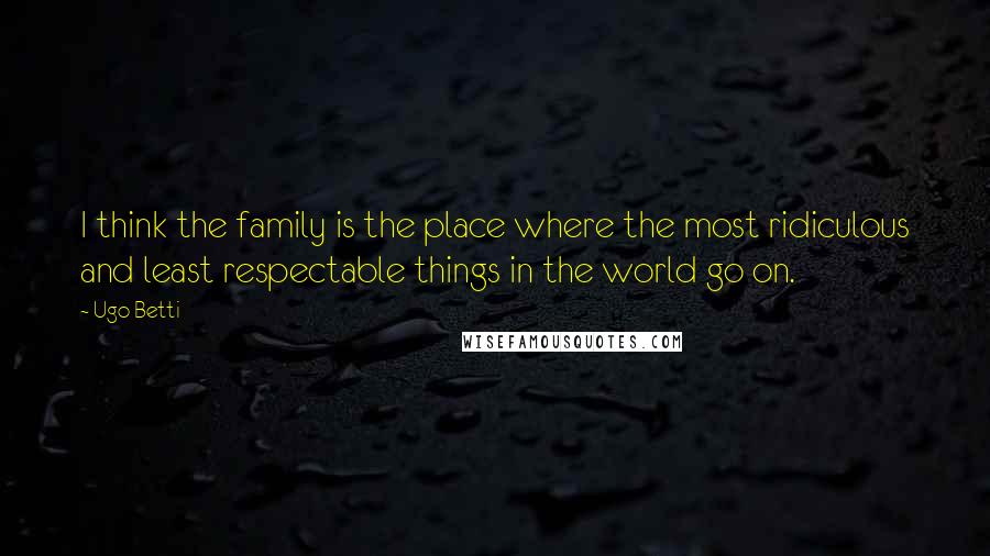 Ugo Betti Quotes: I think the family is the place where the most ridiculous and least respectable things in the world go on.