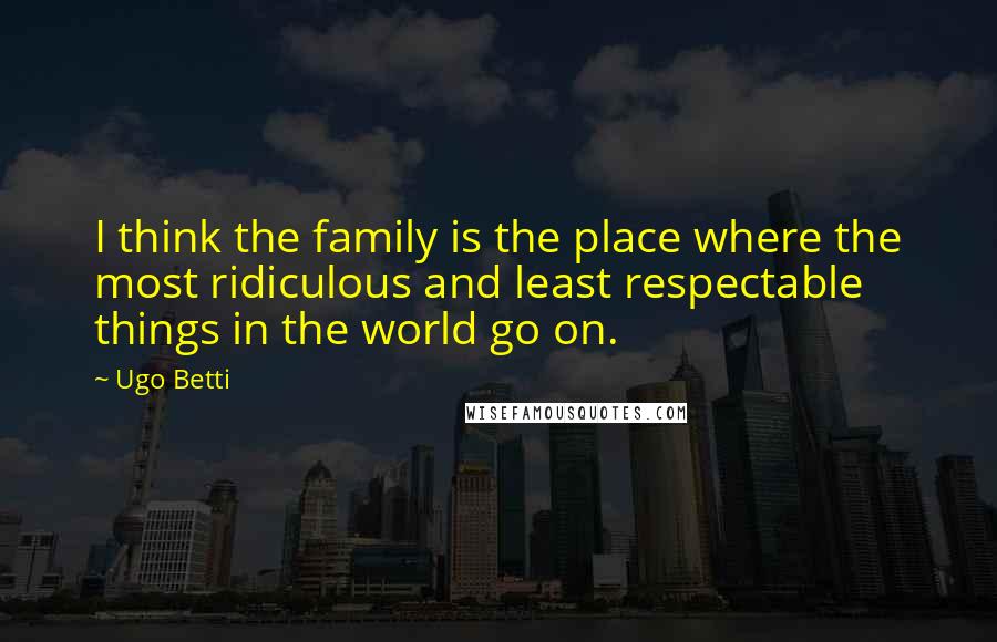 Ugo Betti Quotes: I think the family is the place where the most ridiculous and least respectable things in the world go on.