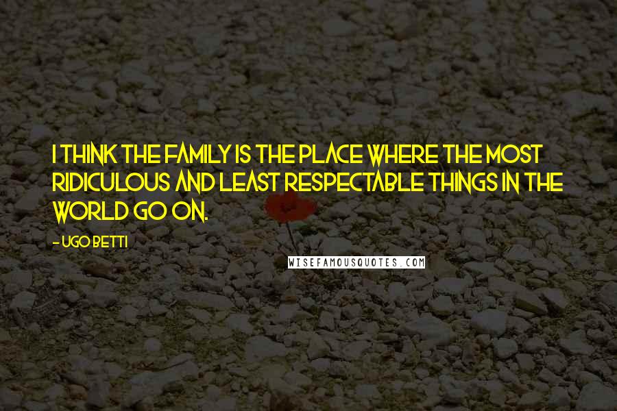 Ugo Betti Quotes: I think the family is the place where the most ridiculous and least respectable things in the world go on.