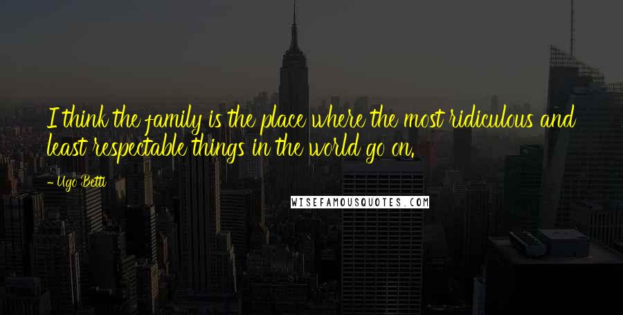 Ugo Betti Quotes: I think the family is the place where the most ridiculous and least respectable things in the world go on.