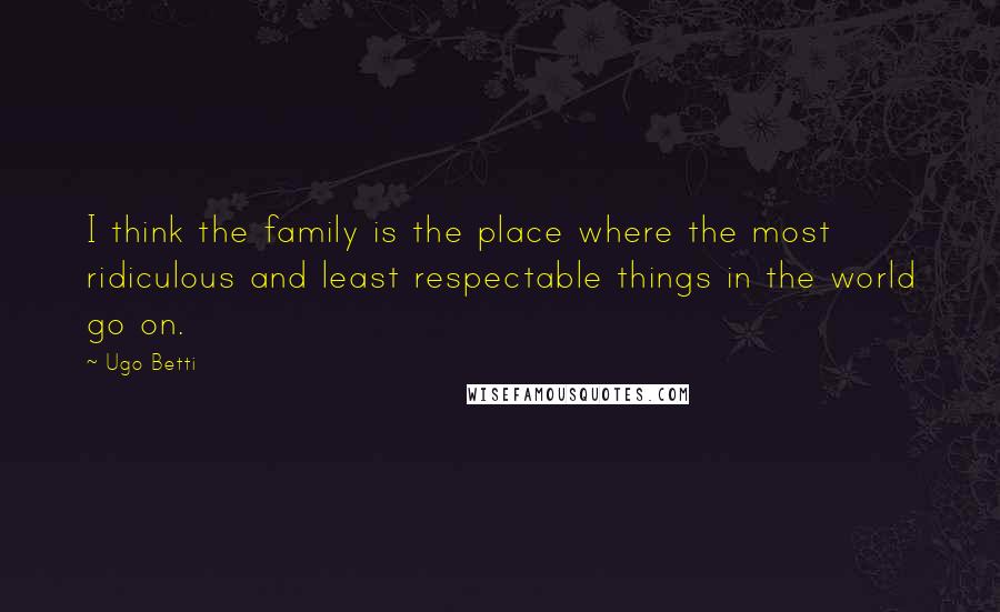 Ugo Betti Quotes: I think the family is the place where the most ridiculous and least respectable things in the world go on.