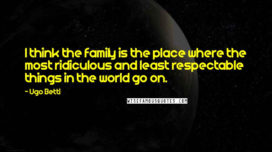 Ugo Betti Quotes: I think the family is the place where the most ridiculous and least respectable things in the world go on.