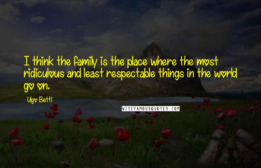 Ugo Betti Quotes: I think the family is the place where the most ridiculous and least respectable things in the world go on.