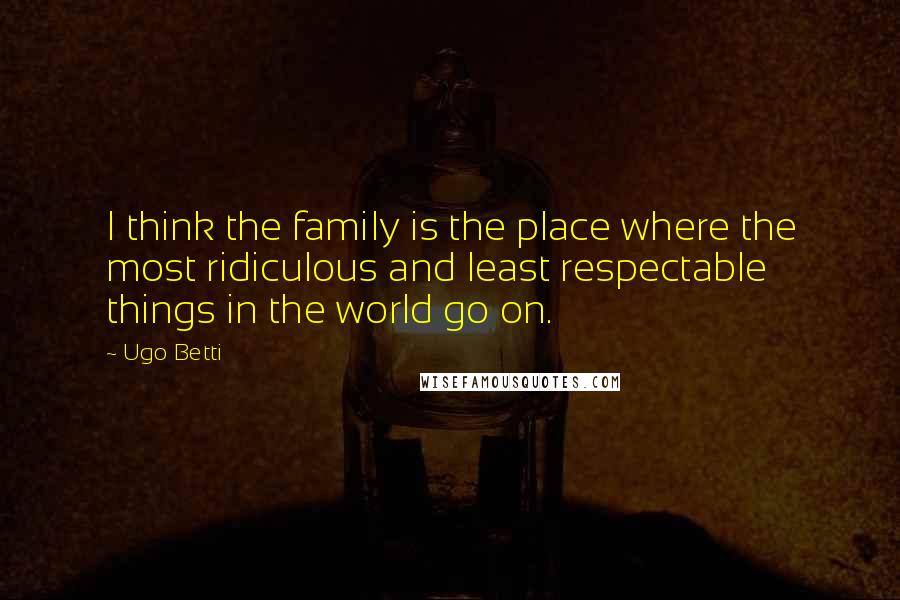 Ugo Betti Quotes: I think the family is the place where the most ridiculous and least respectable things in the world go on.