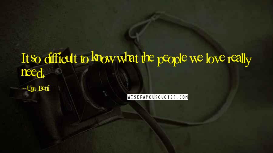 Ugo Betti Quotes: It so difficult to know what the people we love really need.