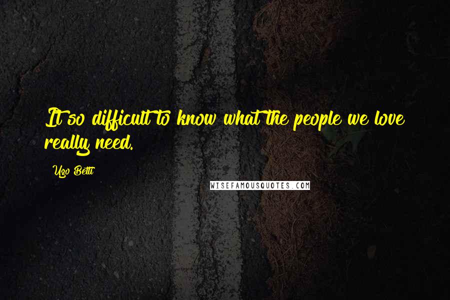 Ugo Betti Quotes: It so difficult to know what the people we love really need.