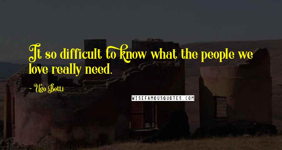 Ugo Betti Quotes: It so difficult to know what the people we love really need.