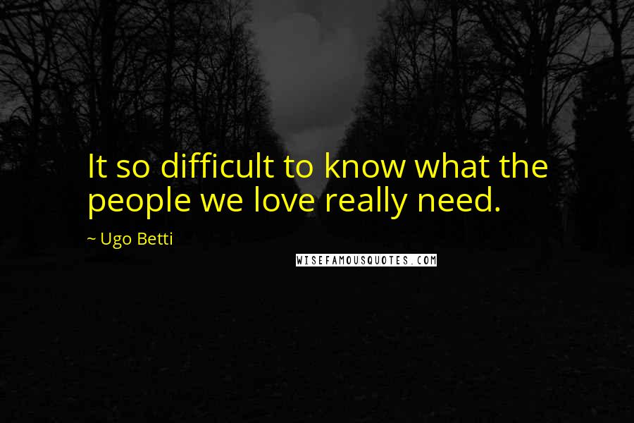 Ugo Betti Quotes: It so difficult to know what the people we love really need.
